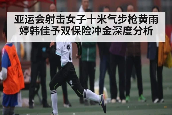 亚运会射击女子十米气步枪黄雨婷韩佳予双保险冲金深度分析