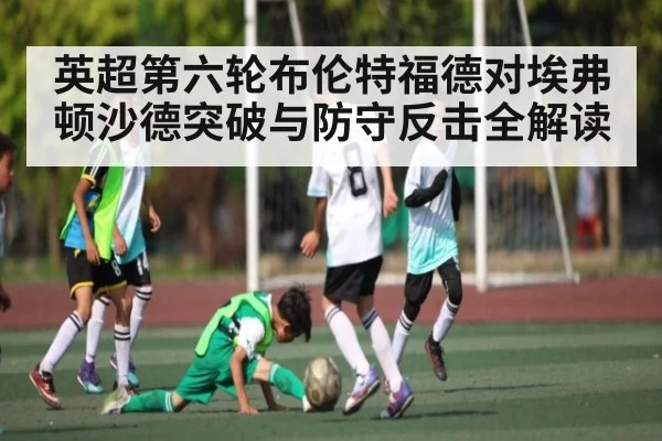 英超第六轮布伦特福德对埃弗顿沙德突破与防守反击全解读