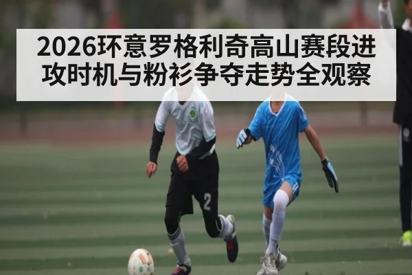 2026环意罗格利奇高山赛段进攻时机与粉衫争夺走势全观察